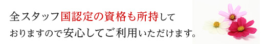 全スタッフ国認定の資格も所持しておりますので安心してご利用いただけます。